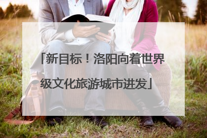 新目标！洛阳向着世界级文化旅游城市进发