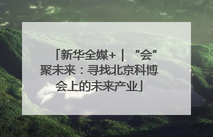 新华全媒+｜“会”聚未来：寻找北京科博会上的未来产业