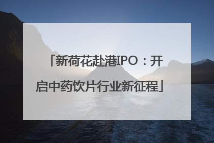 新荷花赴港IPO：开启中药饮片行业新征程