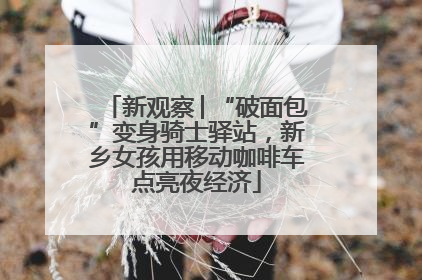 新观察│“破面包”变身骑士驿站，新乡女孩用移动咖啡车点亮夜经济