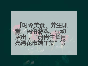 时令美食、养生课堂、民俗游戏、互动演出，“蔚冉生长月亮湾花市端午集”等你来打卡