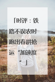 时评：铁路不误农时跑出春耕抢运“加速度”