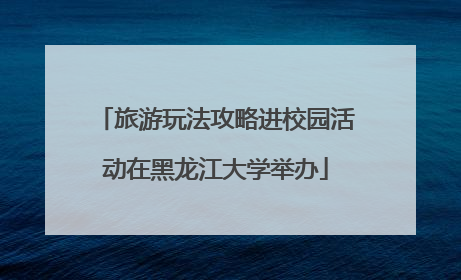 旅游玩法攻略进校园活动在黑龙江大学举办