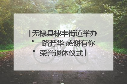无棣县棣丰街道举办“一路芳华 感谢有你”荣誉退休仪式