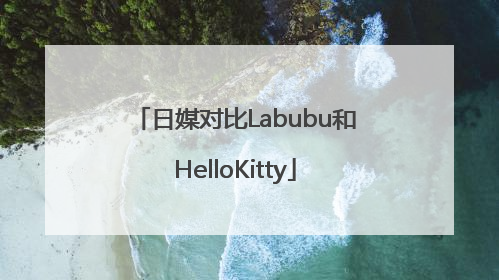 日媒对比Labubu和HelloKitty