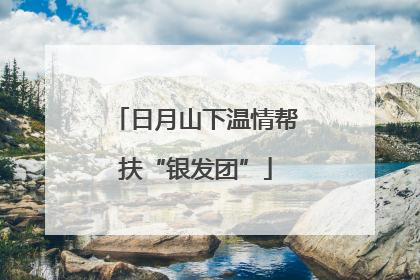日月山下温情帮扶“银发团”
