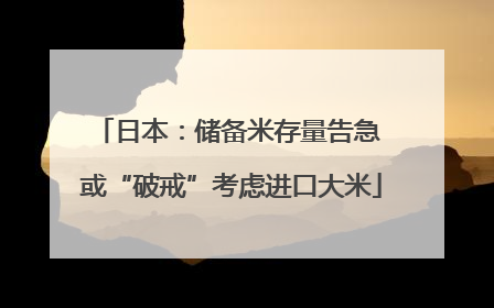 日本：储备米存量告急 或“破戒”考虑进口大米
