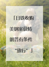 日铁收购美钢案获特朗普有条件“放行”