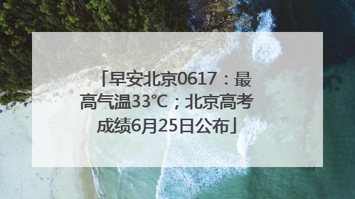早安北京0617：最高气温33℃；北京高考成绩6月25日公布