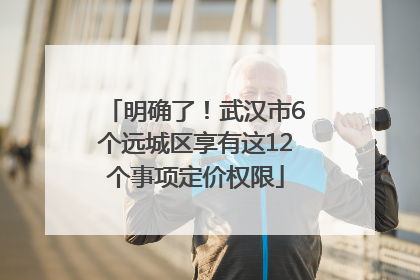 明确了！武汉市6个远城区享有这12个事项定价权限