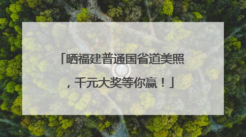晒福建普通国省道美照，千元大奖等你赢！
