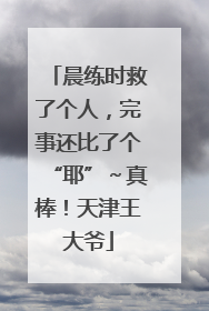 晨练时救了个人，完事还比了个“耶”～真棒！天津王大爷