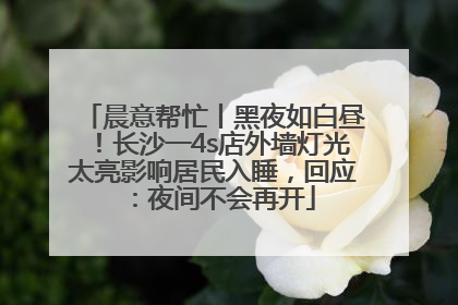 晨意帮忙丨黑夜如白昼！长沙一4s店外墙灯光太亮影响居民入睡，回应：夜间不会再开