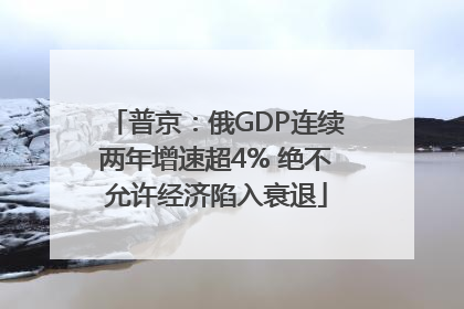 普京：俄GDP连续两年增速超4% 绝不允许经济陷入衰退
