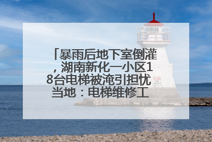 暴雨后地下室倒灌，湖南新化一小区18台电梯被淹引担忧 当地：电梯维修工作正逐步实施