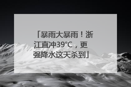 暴雨大暴雨！浙江直冲39℃，更强降水这天杀到