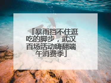 暴雨挡不住逛吃的脚步，武汉百场活动嗨翻端午消费季