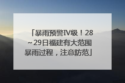 暴雨预警Ⅳ级！28～29日福建有大范围暴雨过程，注意防范