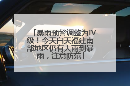 暴雨预警调整为Ⅳ级！今天白天福建南部地区仍有大雨到暴雨，注意防范