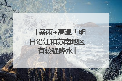 暴雨+高温！明日沿江和苏南地区有较强降水