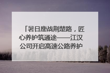 暑日鏖战荆楚路，匠心养护筑通途——江汉公司开启高速公路养护专项工程建设热潮