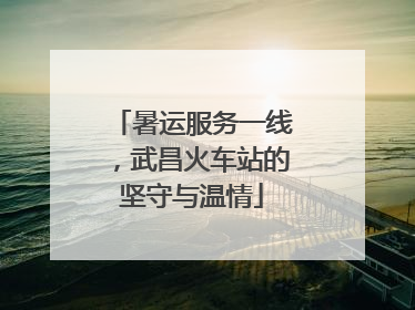 暑运服务一线，武昌火车站的坚守与温情