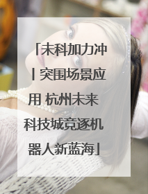 未科加力冲丨突围场景应用 杭州未来科技城竞逐机器人新蓝海