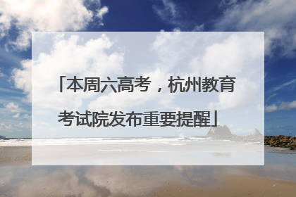 本周六高考，杭州教育考试院发布重要提醒