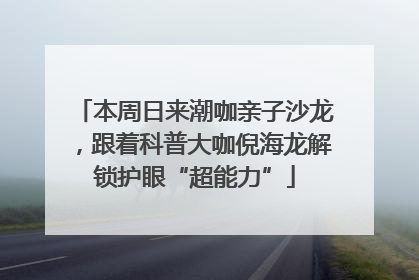 本周日来潮咖亲子沙龙，跟着科普大咖倪海龙解锁护眼“超能力”