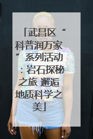 武昌区“科普润万家”系列活动：岩石探秘之旅 邂逅地质科学之美