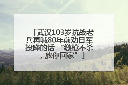 武汉103岁抗战老兵再喊80年前劝日军投降的话 “缴枪不杀，放你回家”