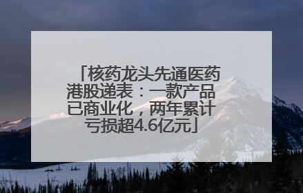 核药龙头先通医药港股递表：一款产品已商业化，两年累计亏损超4.6亿元
