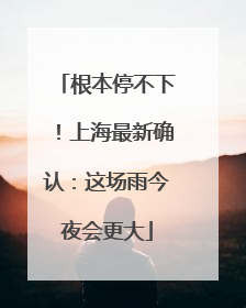 根本停不下！上海最新确认：这场雨今夜会更大