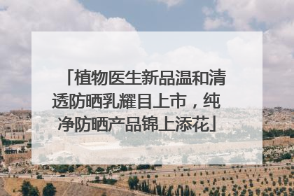 植物医生新品温和清透防晒乳耀目上市，纯净防晒产品锦上添花