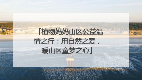 植物妈妈山区公益温情之行：用自然之爱，暖山区童梦之心