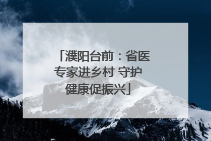 濮阳台前：省医专家进乡村 守护健康促振兴