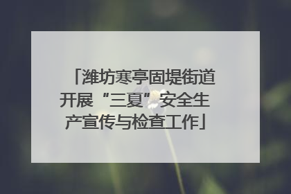 潍坊寒亭固堤街道开展“三夏”安全生产宣传与检查工作