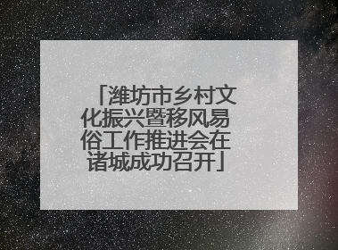 潍坊市乡村文化振兴暨移风易俗工作推进会在诸城成功召开