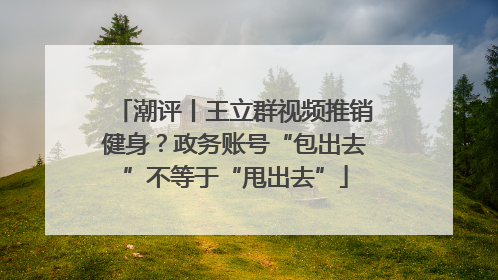潮评丨王立群视频推销健身？政务账号“包出去”不等于“甩出去”