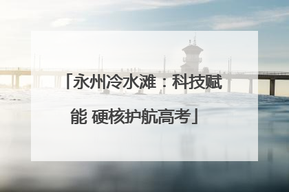 永州冷水滩：科技赋能 硬核护航高考