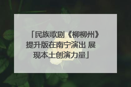 民族歌剧《柳柳州》提升版在南宁演出 展现本土创演力量