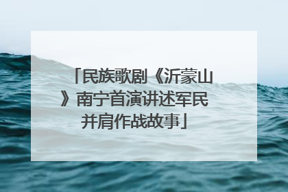 民族歌剧《沂蒙山》南宁首演讲述军民并肩作战故事