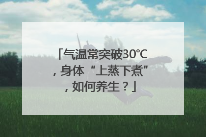 气温常突破30℃，身体“上蒸下煮”，如何养生？