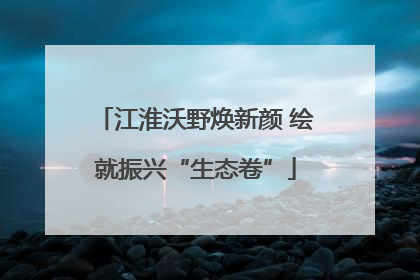 江淮沃野焕新颜 绘就振兴“生态卷”