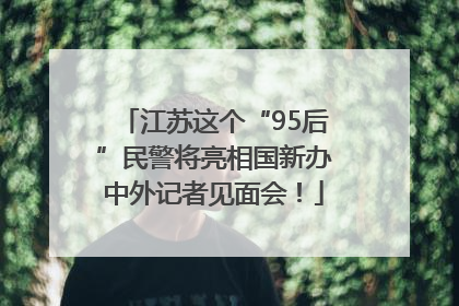 江苏这个“95后”民警将亮相国新办中外记者见面会！