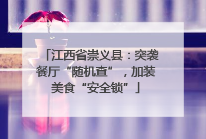 江西省崇义县：突袭餐厅“随机查”，加装美食“安全锁”