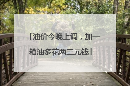 油价今晚上调，加一箱油多花两三元钱