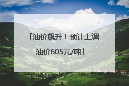 油价飙升！预计上调油价605元/吨