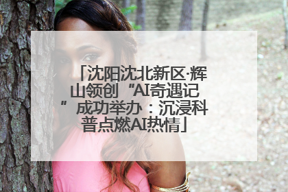沈阳沈北新区·辉山领创“AI奇遇记”成功举办：沉浸科普点燃AI热情