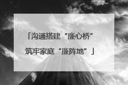 沟通搭建“廉心桥” 筑牢家庭“廉阵地”